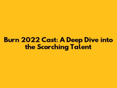 Burn 2022 Cast: A Deep Dive into the Scorching Talent