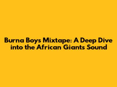 Burna Boy's Mixtape: A Deep Dive into the African Giant's Sound