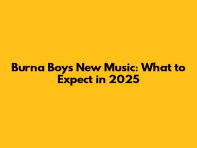 Burna Boy's New Music: What to Expect in 2025