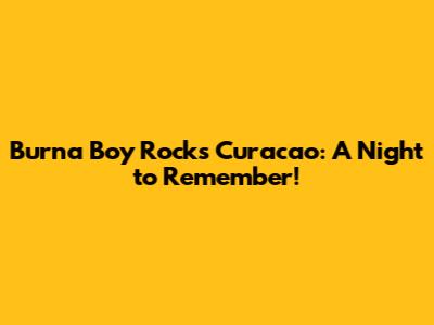 Burna Boy Rocks Curacao: A Night to Remember!