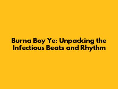 Burna Boy Ye: Unpacking the Infectious Beats and Rhythm