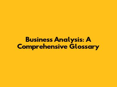 Business Analysis: A Comprehensive Glossary