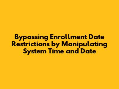Bypassing Enrollment Date Restrictions by Manipulating System Time and Date