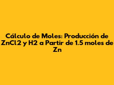 Cálculo de Moles: Producción de ZnCl2 y H2 a Partir de 1.5 moles de Zn