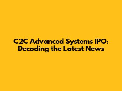 C2C Advanced Systems IPO: Decoding the Latest News
