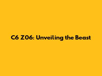 C6 Z06: Unveiling the Beast