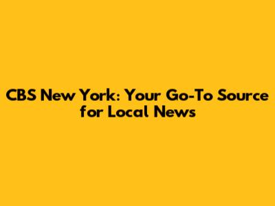 CBS New York: Your Go-To Source for Local News
