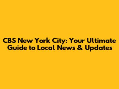 CBS New York City: Your Ultimate Guide to Local News & Updates
