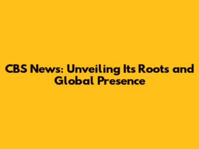 CBS News: Unveiling Its Roots and Global Presence