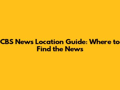 CBS News Location Guide: Where to Find the News