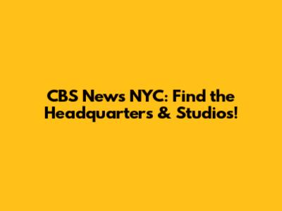 CBS News NYC: Find the Headquarters & Studios!