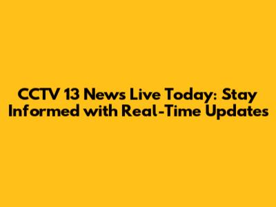 CCTV 13 News Live Today: Stay Informed with Real-Time Updates