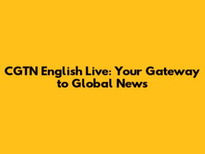 CGTN English Live: Your Gateway to Global News