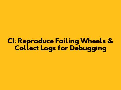 CI: Reproduce Failing Wheels & Collect Logs for Debugging