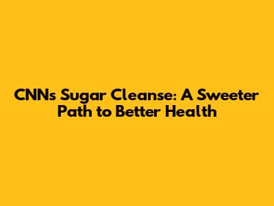 CNN's Sugar Cleanse: A Sweeter Path to Better Health