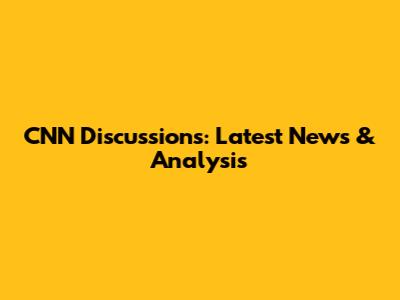 CNN Discussions: Latest News & Analysis