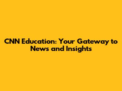 CNN Education: Your Gateway to News and Insights