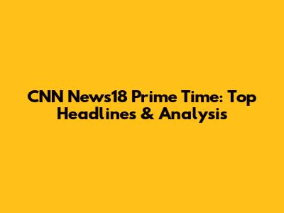 CNN News18 Prime Time: Top Headlines & Analysis