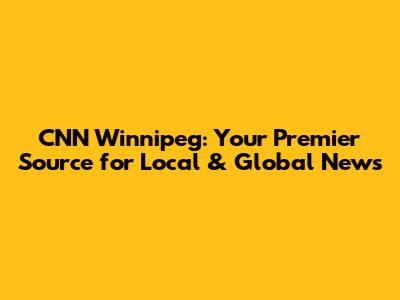CNN Winnipeg: Your Premier Source for Local & Global News