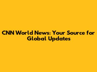 CNN World News: Your Source for Global Updates