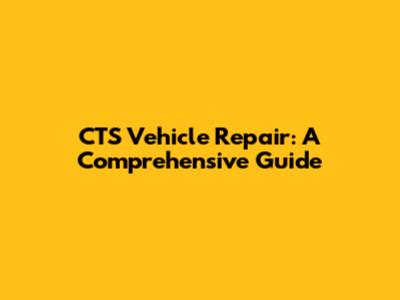 CTS Vehicle Repair: A Comprehensive Guide