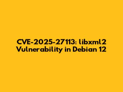 CVE-2025-27113: libxml2 Vulnerability in Debian 12