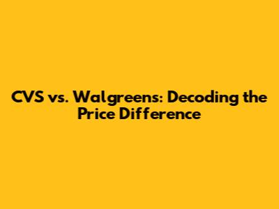 CVS vs. Walgreens: Decoding the Price Difference