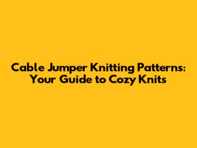 Cable Jumper Knitting Patterns: Your Guide to Cozy Knits