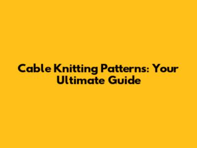 Cable Knitting Patterns: Your Ultimate Guide