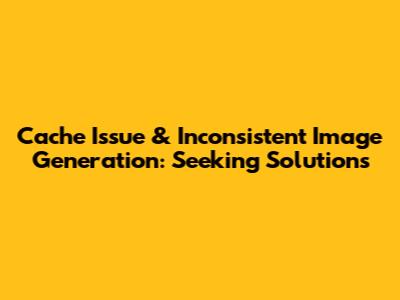 Cache Issue & Inconsistent Image Generation: Seeking Solutions