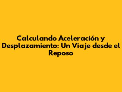 Calculando Aceleración y Desplazamiento: Un Viaje desde el Reposo