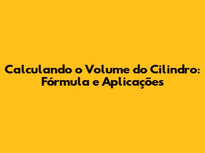 Calculando o Volume do Cilindro: Fórmula e Aplicações