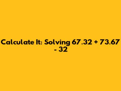 Calculate It: Solving 67.32 + 73.67 - 32