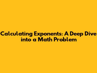 Calculating Exponents: A Deep Dive into a Math Problem