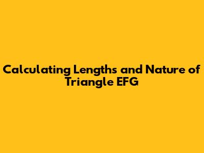 Calculating Lengths and Nature of Triangle EFG