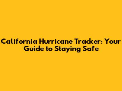 California Hurricane Tracker: Your Guide to Staying Safe