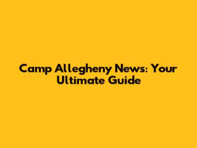 Camp Allegheny News: Your Ultimate Guide