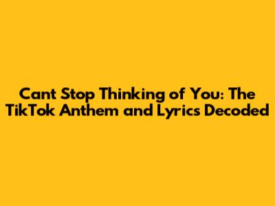 Can't Stop Thinking of You: The TikTok Anthem and Lyrics Decoded