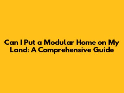 Can I Put a Modular Home on My Land: A Comprehensive Guide