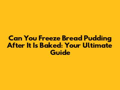Can You Freeze Bread Pudding After It Is Baked: Your Ultimate Guide