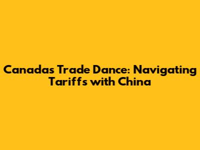 Canada's Trade Dance: Navigating Tariffs with China