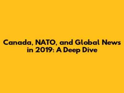 Canada, NATO, and Global News in 2019: A Deep Dive
