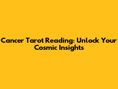 Cancer Tarot Reading: Unlock Your Cosmic Insights
