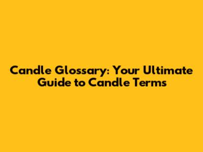 Candle Glossary: Your Ultimate Guide to Candle Terms