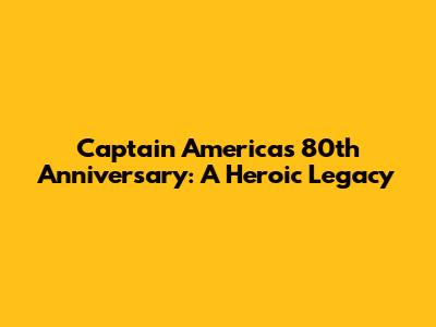 Captain America's 80th Anniversary: A Heroic Legacy