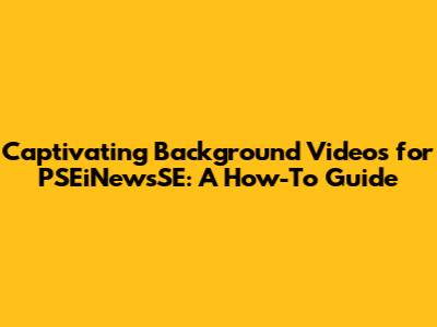 Captivating Background Videos for PSEiNewsSE: A How-To Guide