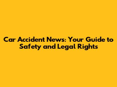 Car Accident News: Your Guide to Safety and Legal Rights