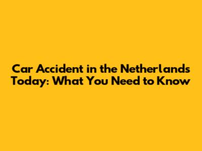 Car Accident in the Netherlands Today: What You Need to Know