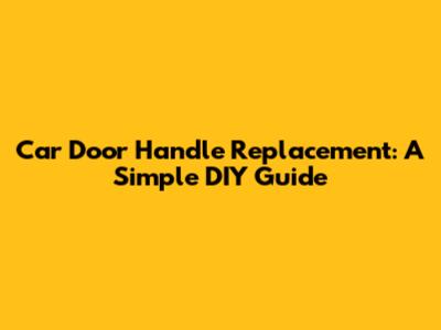 Car Door Handle Replacement: A Simple DIY Guide