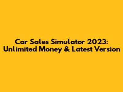 Car Sales Simulator 2023: Unlimited Money & Latest Version